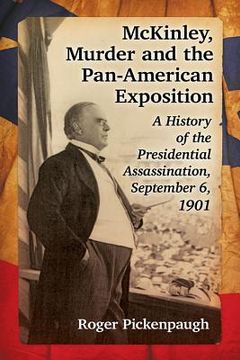 portada McKinley, Murder and the Pan-American Exposition: A History of the Presidential Assassination, September 6, 1901 (en Inglés)