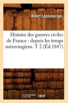 portada Histoire Des Guerres Civiles de France: Depuis Les Temps Mérovingiens. T 2 (Éd.1847) (en Francés)