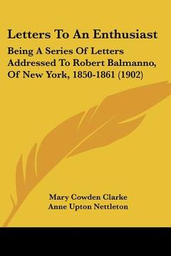 portada letters to an enthusiast: being a series of letters addressed to robert balmanno, of new york, 1850-1861 (1902) (en Inglés)