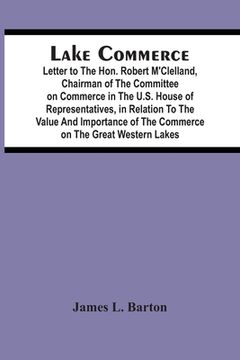portada Lake Commerce: Letter To The Hon. Robert M'Clelland, Chairman Of The Committee On Commerce In The U.S. House Of Representatives, In R (en Inglés)