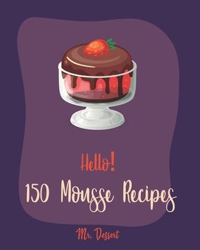portada Hello! 150 Mousse Recipes: Best Mousse Cookbook Ever For Beginners [Book 1] (en Inglés)