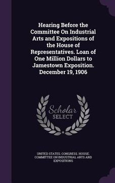 portada Hearing Before the Committee On Industrial Arts and Expositions of the House of Representatives. Loan of One Million Dollars to Jamestown Exposition. (en Inglés)