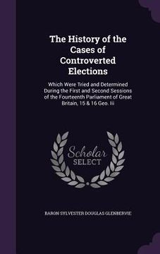 portada The History of the Cases of Controverted Elections: Which Were Tried and Determined During the First and Second Sessions of the Fourteenth Parliament (in English)
