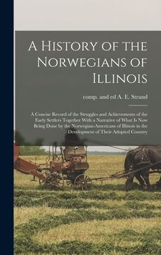 portada A History of the Norwegians of Illinois; a Concise Record of the Struggles and Achievements of the Early Settlers Together With a Narrative of What is (en Inglés)