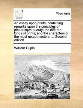 portada an essay upon prints: containing remarks upon the principles of picturesque beauty; the different kinds of prints; and the characters of the (en Inglés)