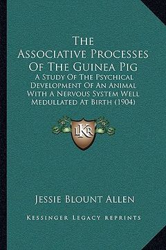 portada the associative processes of the guinea pig: a study of the psychical development of an animal with a nervous system well medullated at birth (1904) (en Inglés)