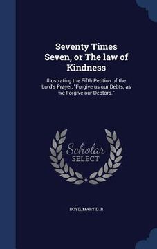 portada Seventy Times Seven, or The law of Kindness: Illustrating the Fifth Petition of the Lord's Prayer, "Forgive us our Debts, as we Forgive our Debtors." (en Inglés)