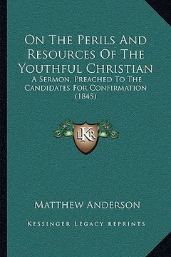 portada on the perils and resources of the youthful christian: a sermon, preached to the candidates for confirmation (1845) (en Inglés)