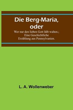 portada Die Berg-Maria, oder: Wer nur den lieben Gott läßt walten.; Eine Geschichtliche Erzählung aus Pennsylvanien. (in German)