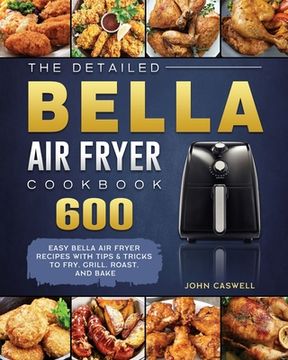 portada The Detailed Bella Air Fryer Cookbook: 600 Easy Bella Air Fryer Recipes with Tips & Tricks to Fry, Grill, Roast, and Bake