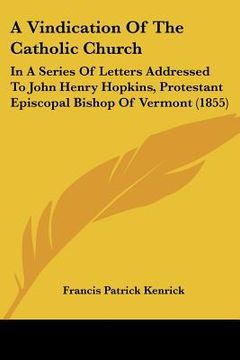 portada a vindication of the catholic church: in a series of letters addressed to john henry hopkins, protestant episcopal bishop of vermont (1855) (en Inglés)