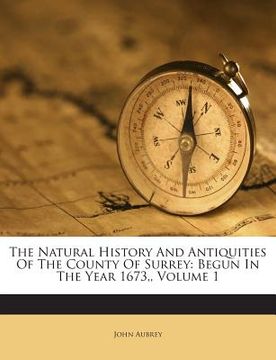 portada The Natural History and Antiquities of the County of Surrey: Begun in the Year 1673, Volume 1 (en Inglés)