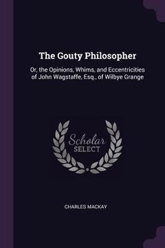 portada The Gouty Philosopher: Or, the Opinions, Whims, and Eccentricities of John Wagstaffe, Esq., of Wilbye Grange (en Inglés)