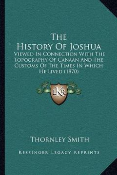portada the history of joshua: viewed in connection with the topography of canaan and the customs of the times in which he lived (1870) (en Inglés)