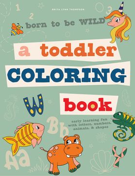 portada Born to be Wild: A Toddler Coloring Book Including Early Lettering fun With Letters, Numbers, Animals, and Shapes