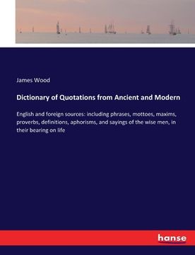 portada Dictionary of Quotations from Ancient and Modern: English and foreign sources: including phrases, mottoes, maxims, proverbs, definitions, aphorisms, a (en Inglés)