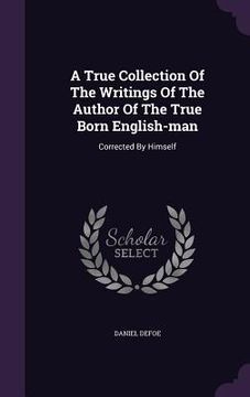 portada A True Collection Of The Writings Of The Author Of The True Born English-man: Corrected By Himself (en Inglés)