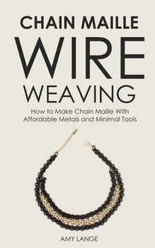 portada Chain Maille Wire Weaving: How to Make Chain Maille With Affordable Metals and Minimal Tools (in English)