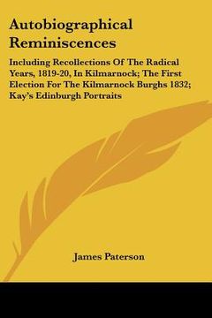 portada autobiographical reminiscences: including recollections of the radical years, 1819-20, in kilmarnock; the first election for the kilmarnock burghs 183