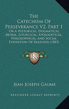 portada the catechism of perseverance v2, part 1: or a historical, dogmatical, moral, liturgical, apologetical, philosophical, and social exposition of religi (en Inglés)