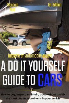 portada Become an Automobile Expert a Do It Yourself Guide to Cars 1st Edition: How to Buy, Inspect, Maintain, Troubleshoot and Fix the Most Common Problems i