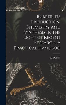 portada Rubber, its Production, Chemistry and Synthesis in the Light of Recent Research. A Practical Handboo (en Inglés)