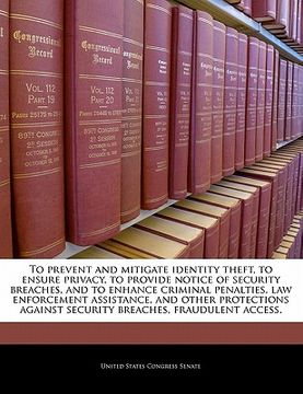 portada to prevent and mitigate identity theft, to ensure privacy, to provide notice of security breaches, and to enhance criminal penalties, law enforcement (en Inglés)