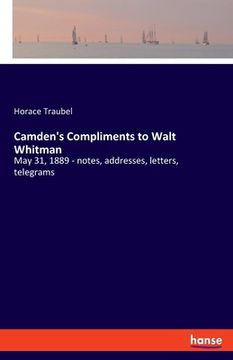 portada Camden's Compliments to Walt Whitman: May 31, 1889 - notes, addresses, letters, telegrams
