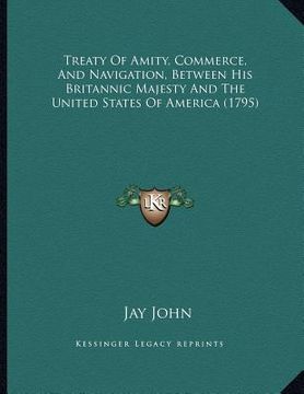 portada treaty of amity, commerce, and navigation, between his britannic majesty and the united states of america (1795)