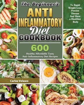 portada The Beginner's Anti-Inflammatory Diet Cookbook: 600 Healthy Affordable Tasty Anti-Inflammatory Diet Recipes To Rapid Weight Loss, Prevent Disease And (en Inglés)