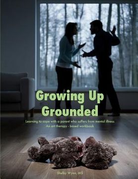 portada Growing Up Grounded: Learning to cope with a parent who suffers from a mental illness - An art based workbook (en Inglés)