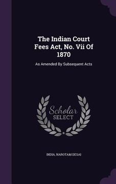 portada The Indian Court Fees Act, No. Vii Of 1870: As Amended By Subsequent Acts (en Inglés)