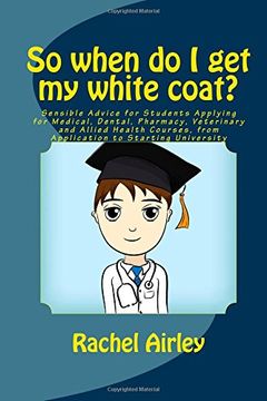 portada So when do I get my white coat?: Sensible Advice for Students Applying for Medical, Dental, Pharmacy, Veterinary and Allied Health Courses, from your Application to Starting University