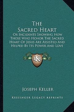 portada the sacred heart: or incidents showing how those who honor the sacred heart of jesus are assisted and helped by its power and love (1899 (en Inglés)