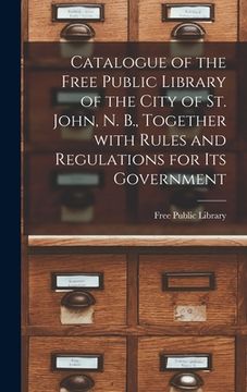 portada Catalogue of the Free Public Library of the City of St. John, N. B., Together With Rules and Regulations for Its Government [microform] (en Inglés)