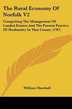 portada the rural economy of norfolk v2: comprising the management of landed estates and the present practice of husbandry in that county (1787) (in English)