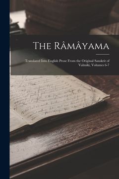 portada The Râmâyama: Translated Into English Prose From the Original Sanskrit of Valmiki, Volumes 6-7 (en Inglés)