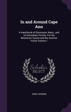 portada In and Around Cape Ann: A Hand-book of Gloucester, Mass., and its Immediate Vicinity. For the Wheelman Tourist and the Summer Visitor Volume 1 (en Inglés)