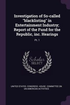 portada Investigation of So-called "blacklisting" in Entertainment Industry; Report of the Fund for the Republic, inc. Hearings: Pt. 1 (in English)