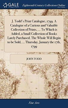 portada J. Todd's Print Catalogue, 1799. a Catalogue of a Curious and Valuable Collection of Prints, ... to Which Is Added, a Small Collection of Books Lately ... Be Sold, ... Thursday, January the 17th, 1799 