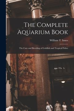 portada The Complete Aquarium Book; the Care and Breeding of Goldfish and Tropical Fishes (en Inglés)