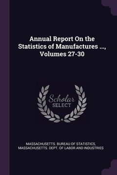 portada Annual Report On the Statistics of Manufactures ..., Volumes 27-30 (in English)