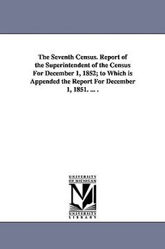 portada the seventh census. report of the superintendent of the census for december 1, 1852; to which is appended the report for december 1, 1851. ... . (in English)