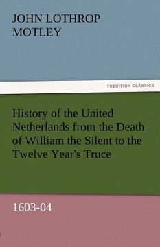 portada history of the united netherlands from the death of william the silent to the twelve year's truce, 1603-04 (en Inglés)