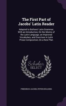 portada The First Part of Jacobs' Latin Reader: Adapted to Bullions' Latin Grammar; With an Introduction, On the Idioms of the Latin Language; an Improved Voc (en Inglés)