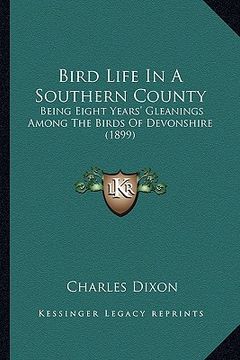 portada bird life in a southern county: being eight years' gleanings among the birds of devonshire (1899) (en Inglés)