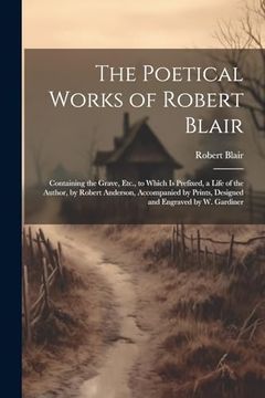 portada The Poetical Works of Robert Blair: Containing the Grave, Etc. , to Which is Prefixed, a Life of the Author, by Robert Anderson, Accompanied by Prints, Designed and Engraved by w. Gardiner (en Inglés)