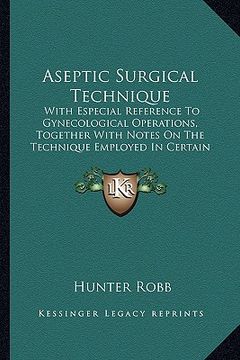 portada aseptic surgical technique: with especial reference to gynecological operations, together with notes on the technique employed in certain suppleme (en Inglés)