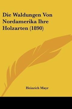 portada Die Waldungen Von Nordamerika Ihre Holzarten (1890) (en Alemán)