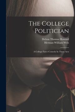 portada The College Politician: A College Farce-comedy In Three Acts (en Inglés)